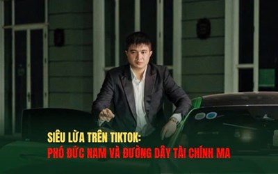 Siêu lừa trên TikTok: Phó Đức Nam và đường dây tài chính ma